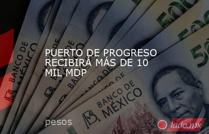 PUERTO DE PROGRESO RECIBIRÁ MÁS DE 10 MIL MDP. Noticias en tiempo real