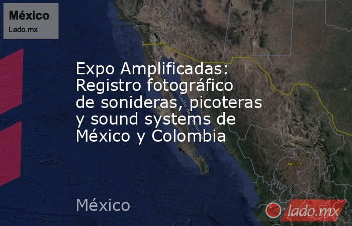 Expo Amplificadas: Registro fotográfico de sonideras, picoteras y sound systems de México y Colombia. Noticias en tiempo real