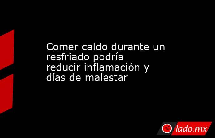 Comer caldo durante un resfriado podría reducir inflamación y días de malestar. Noticias en tiempo real
