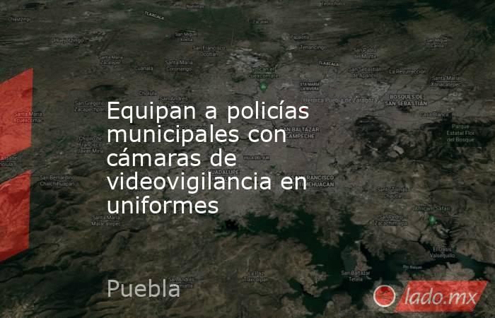Equipan a policías municipales con cámaras de videovigilancia en uniformes. Noticias en tiempo real