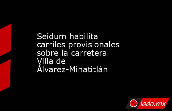 Seidum habilita carriles provisionales sobre la carretera Villa de Álvarez-Minatitlán. Noticias en tiempo real