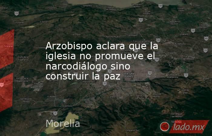 Arzobispo aclara que la iglesia no promueve el narcodiálogo sino construir la paz. Noticias en tiempo real