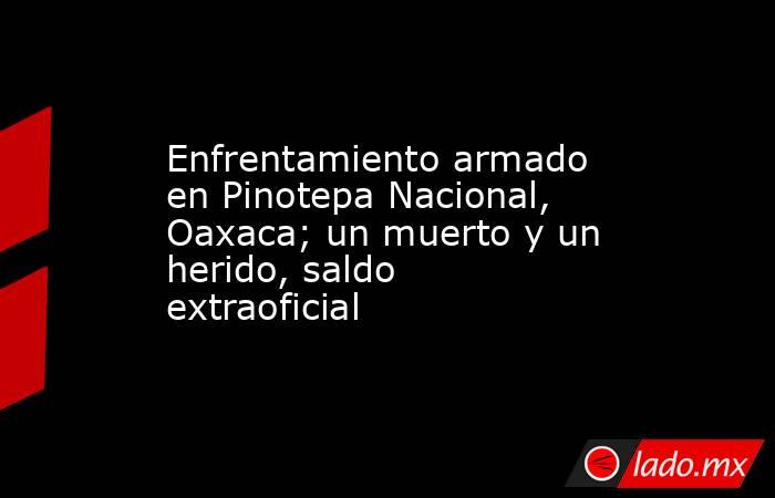 Enfrentamiento armado en Pinotepa Nacional, Oaxaca; un muerto y un herido, saldo extraoficial. Noticias en tiempo real