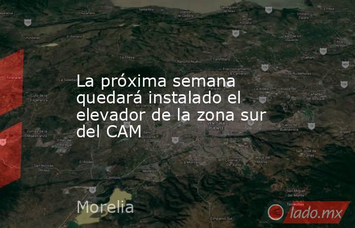 La próxima semana quedará instalado el elevador de la zona sur del CAM. Noticias en tiempo real