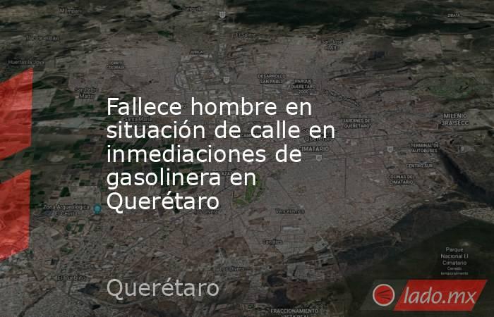 Fallece hombre en situación de calle en inmediaciones de gasolinera en Querétaro. Noticias en tiempo real
