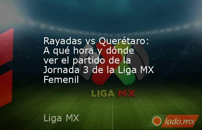 Rayadas vs Querétaro: A qué hora y dónde ver el partido de la Jornada 3 de la Liga MX Femenil. Noticias en tiempo real