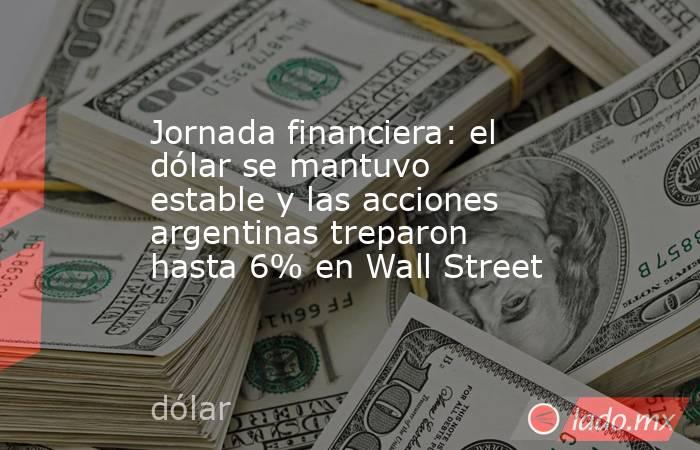 Jornada financiera: el dólar se mantuvo estable y las acciones argentinas treparon hasta 6% en Wall Street. Noticias en tiempo real