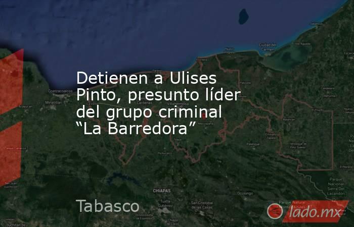 Detienen a Ulises Pinto, presunto líder del grupo criminal “La Barredora”. Noticias en tiempo real
