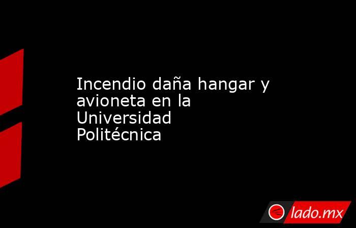 Incendio daña hangar y avioneta en la Universidad Politécnica. Noticias en tiempo real