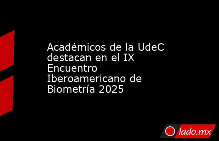 Académicos de la UdeC destacan en el IX Encuentro Iberoamericano de Biometría 2025. Noticias en tiempo real