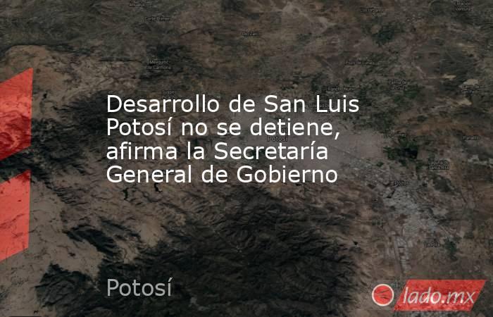 Desarrollo de San Luis Potosí no se detiene, afirma la Secretaría General de Gobierno. Noticias en tiempo real