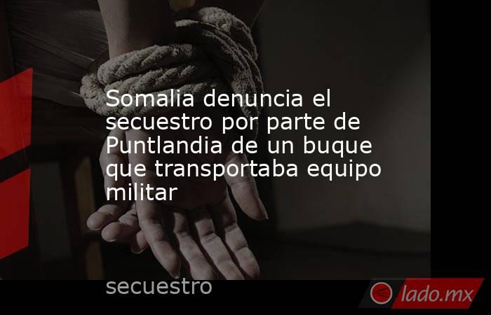 Somalia denuncia el secuestro por parte de Puntlandia de un buque que transportaba equipo militar. Noticias en tiempo real
