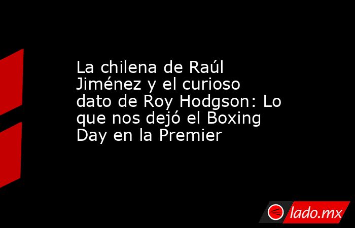 La chilena de Raúl Jiménez y el curioso dato de Roy Hodgson: Lo que nos dejó el Boxing Day en la Premier. Noticias en tiempo real
