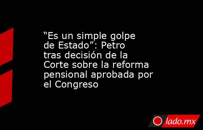 “Es un simple golpe de Estado”: Petro tras decisión de la Corte sobre la reforma pensional aprobada por el Congreso. Noticias en tiempo real