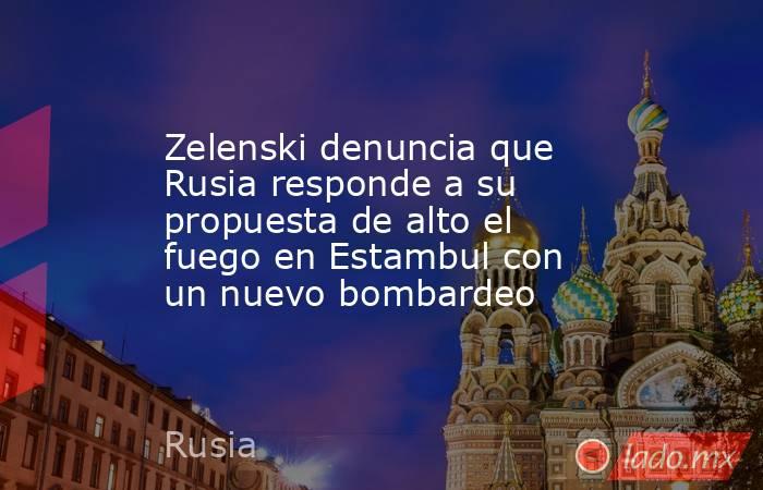 Zelenski denuncia que Rusia responde a su propuesta de alto el fuego en Estambul con un nuevo bombardeo. Noticias en tiempo real