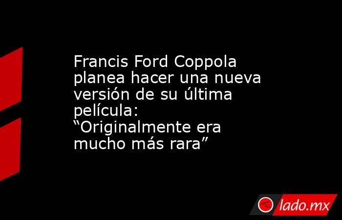 Francis Ford Coppola planea hacer una nueva versión de su última película: “Originalmente era mucho más rara”. Noticias en tiempo real