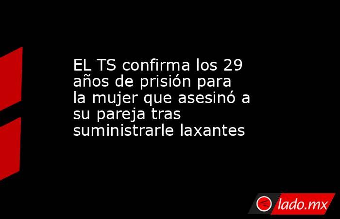 EL TS confirma los 29 años de prisión para la mujer que asesinó a su pareja tras suministrarle laxantes. Noticias en tiempo real