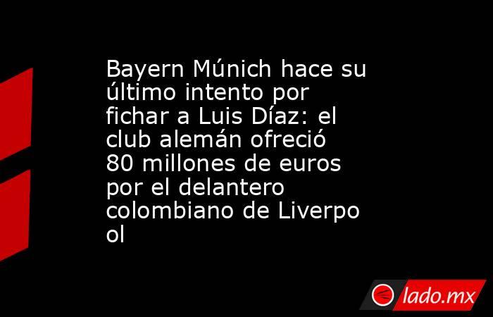 Bayern Múnich hace su último intento por fichar a Luis Díaz: el club alemán ofreció 80 millones de euros por el delantero colombiano de Liverpool . Noticias en tiempo real