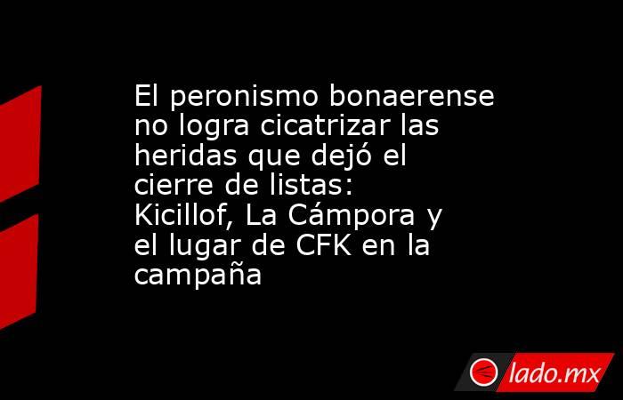 El peronismo bonaerense no logra cicatrizar las heridas que dejó el cierre de listas: Kicillof, La Cámpora y el lugar de CFK en la campaña. Noticias en tiempo real