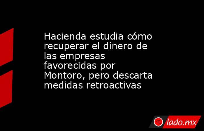 Hacienda estudia cómo recuperar el dinero de las empresas favorecidas por Montoro, pero descarta medidas retroactivas. Noticias en tiempo real