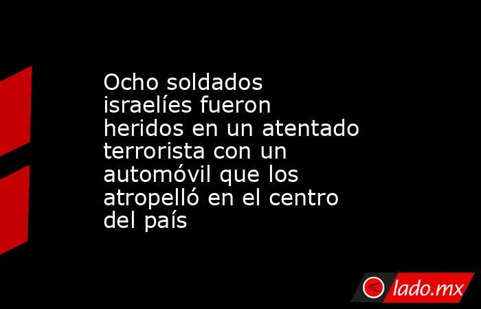 Ocho soldados israelíes fueron heridos en un atentado terrorista con un automóvil que los atropelló en el centro del país. Noticias en tiempo real