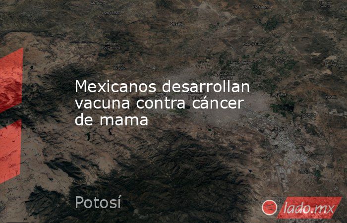 Mexicanos desarrollan vacuna contra cáncer de mama. Noticias en tiempo real