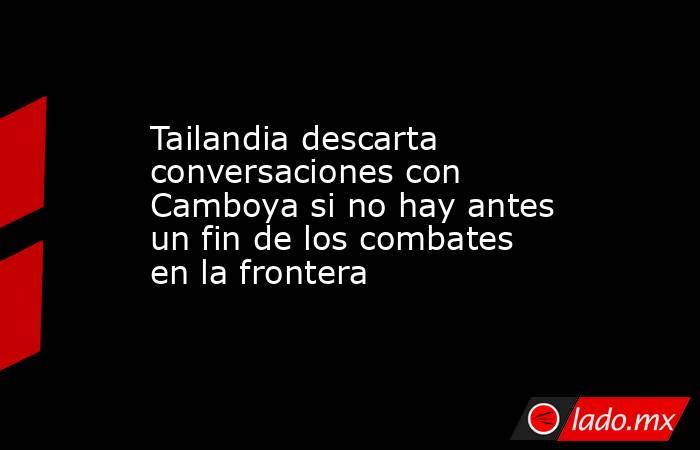 Tailandia descarta conversaciones con Camboya si no hay antes un fin de los combates en la frontera. Noticias en tiempo real