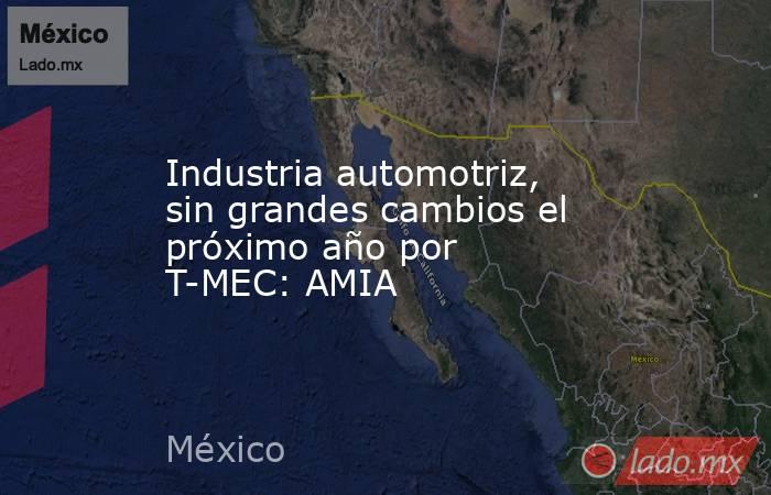Industria automotriz, sin grandes cambios el próximo año por T-MEC: AMIA. Noticias en tiempo real