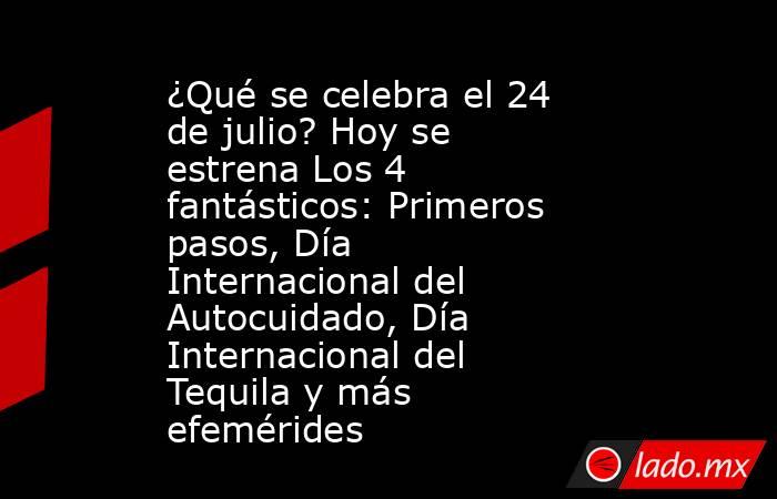 ¿Qué se celebra el 24 de julio? Hoy se estrena Los 4 fantásticos: Primeros pasos, Día Internacional del Autocuidado, Día Internacional del Tequila y más efemérides. Noticias en tiempo real