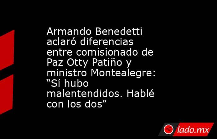 Armando Benedetti aclaró diferencias entre comisionado de Paz Otty Patiño y ministro Montealegre: “Sí hubo malentendidos. Hablé con los dos” . Noticias en tiempo real