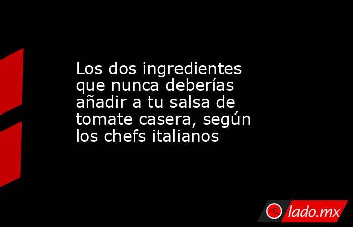 Los dos ingredientes que nunca deberías añadir a tu salsa de tomate casera, según los chefs italianos. Noticias en tiempo real