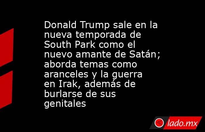 Donald Trump sale en la nueva temporada de South Park como el nuevo amante de Satán; aborda temas como aranceles y la guerra en Irak, además de burlarse de sus genitales. Noticias en tiempo real