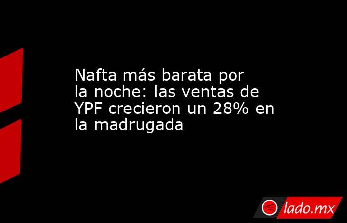 Nafta más barata por la noche: las ventas de YPF crecieron un 28% en la madrugada. Noticias en tiempo real