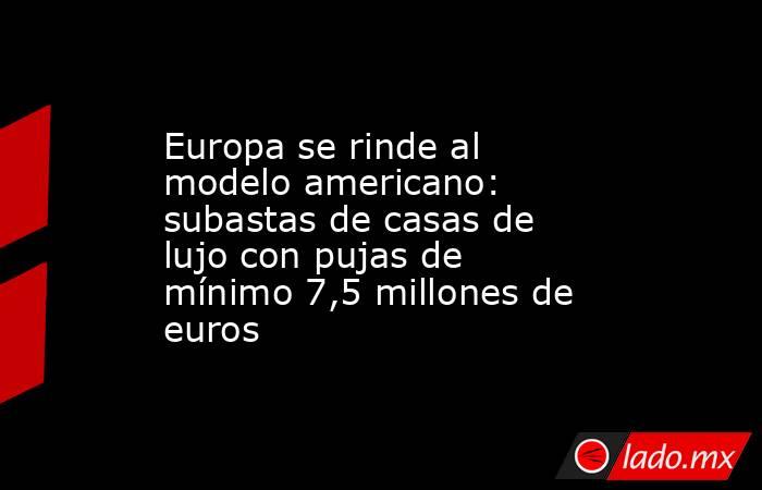Europa se rinde al modelo americano: subastas de casas de lujo con pujas de mínimo 7,5 millones de euros. Noticias en tiempo real
