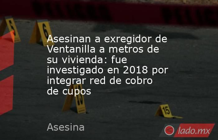 Asesinan a exregidor de Ventanilla a metros de su vivienda: fue investigado en 2018 por integrar red de cobro de cupos. Noticias en tiempo real