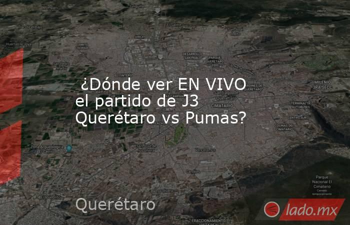  ¿Dónde ver EN VIVO el partido de J3 Querétaro vs Pumas?. Noticias en tiempo real