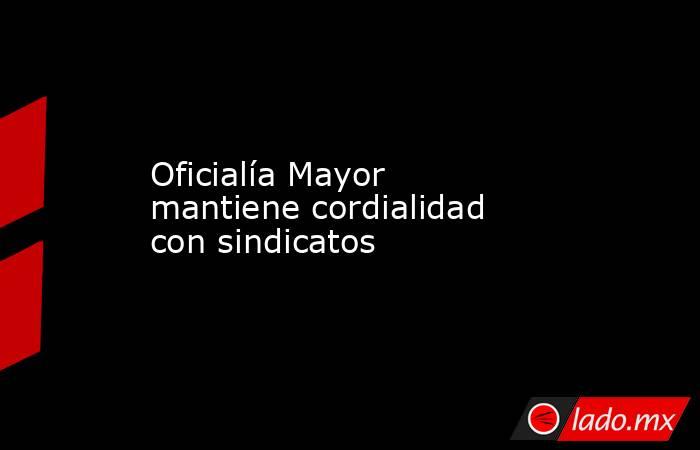 Oficialía Mayor mantiene cordialidad con sindicatos. Noticias en tiempo real