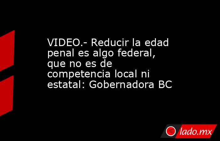 VIDEO.- Reducir la edad penal es algo federal, que no es de competencia local ni estatal: Gobernadora BC. Noticias en tiempo real