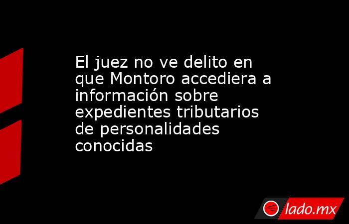 El juez no ve delito en que Montoro accediera a información sobre expedientes tributarios de personalidades conocidas. Noticias en tiempo real