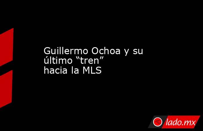 Guillermo Ochoa y su último “tren” hacia la MLS. Noticias en tiempo real