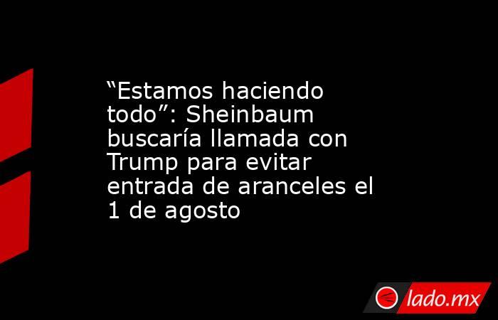 “Estamos haciendo todo”: Sheinbaum buscaría llamada con Trump para evitar entrada de aranceles el 1 de agosto. Noticias en tiempo real