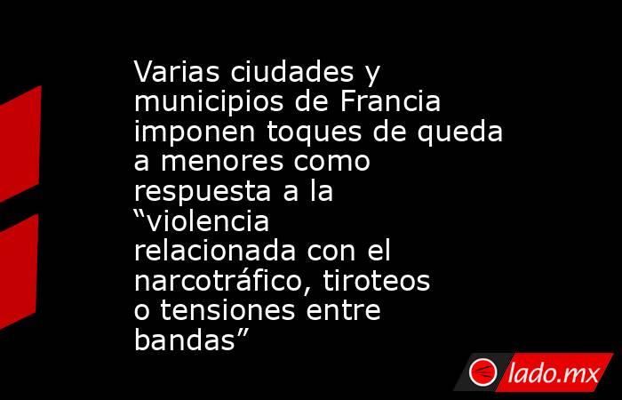 Varias ciudades y municipios de Francia imponen toques de queda a menores como respuesta a la “violencia relacionada con el narcotráfico, tiroteos o tensiones entre bandas”. Noticias en tiempo real