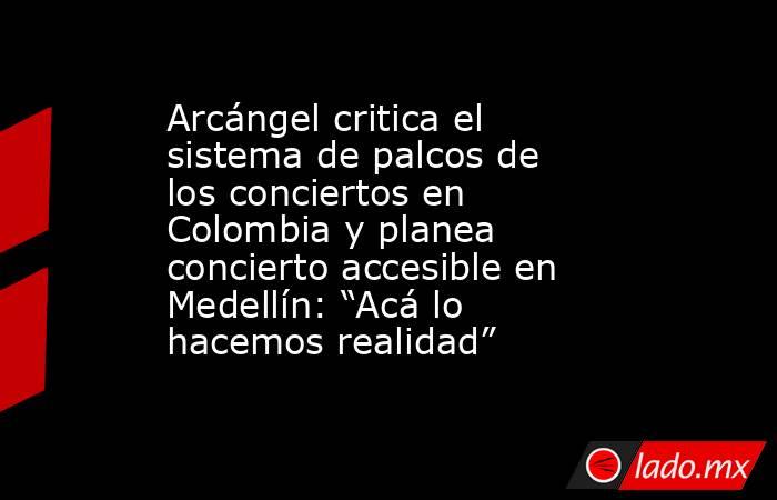 Arcángel critica el sistema de palcos de los conciertos en Colombia y planea concierto accesible en Medellín: “Acá lo hacemos realidad”. Noticias en tiempo real