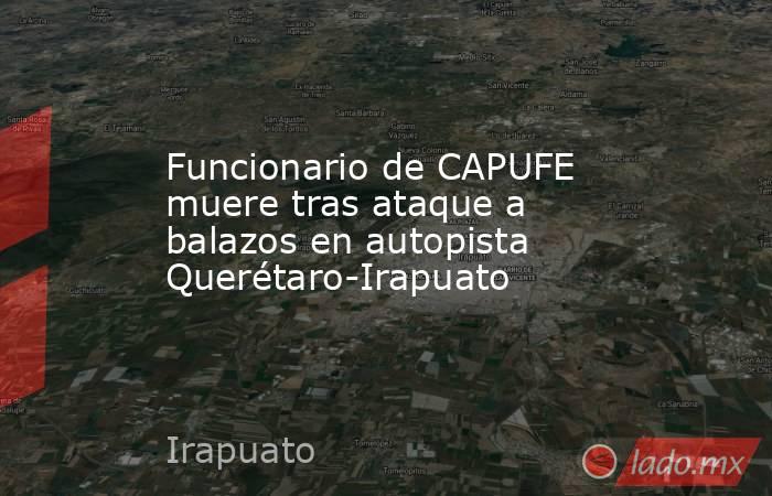 Funcionario de CAPUFE muere tras ataque a balazos en autopista Querétaro-Irapuato. Noticias en tiempo real