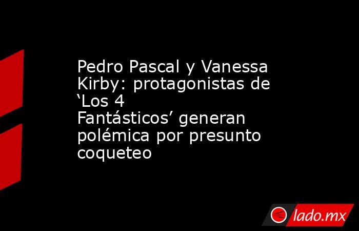 Pedro Pascal y Vanessa Kirby: protagonistas de ‘Los 4 Fantásticos’ generan polémica por presunto coqueteo. Noticias en tiempo real
