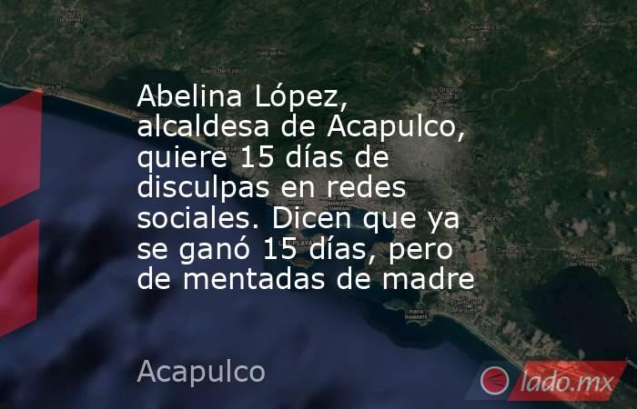 Abelina López, alcaldesa de Acapulco, quiere 15 días de disculpas en redes sociales. Dicen que ya se ganó 15 días, pero de mentadas de madre. Noticias en tiempo real
