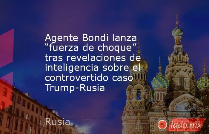 Agente Bondi lanza “fuerza de choque” tras revelaciones de inteligencia sobre el controvertido caso Trump-Rusia. Noticias en tiempo real