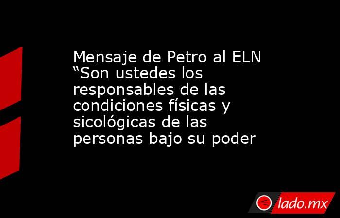 Mensaje de Petro al ELN “Son ustedes los responsables de las condiciones físicas y sicológicas de las personas bajo su poder. Noticias en tiempo real