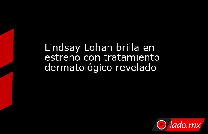 Lindsay Lohan brilla en estreno con tratamiento dermatológico revelado. Noticias en tiempo real