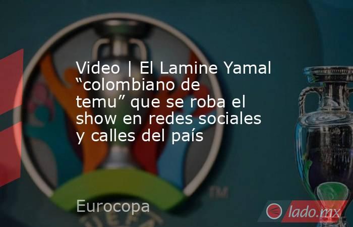 Video | El Lamine Yamal “colombiano de temu” que se roba el show en redes sociales y calles del país. Noticias en tiempo real